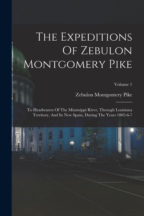 Produktbild: The Expeditions Of Zebulon Montgomery Pike: To Headwaters Of The Mississippi River, Through Louisiana Territory, And In New Spain, During The Years 18
