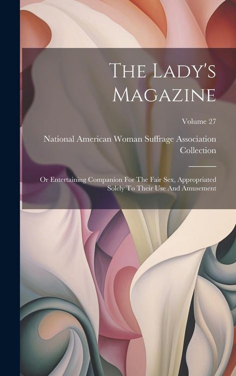 Produktbild: The Lady's Magazine: Or Entertaining Companion For The Fair Sex, Appropriated Solely To Their Use And Amusement; Volume 27