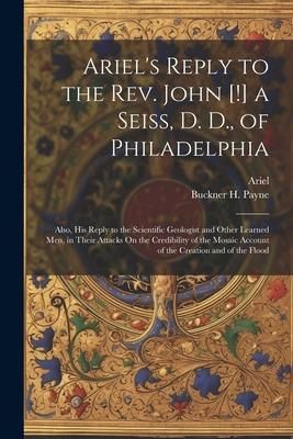 Produktbild: Ariel's Reply to the Rev. John [!] a Seiss, D. D., of Philadelphia; Also, His Reply to the Scientific Geologist and Other Learned Men, in Their Attack