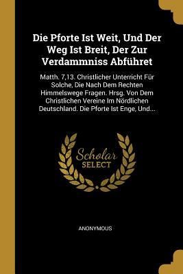 Produktbild: Die Pforte Ist Weit, Und Der Weg Ist Breit, Der Zur Verdammniss Abf&uuml;hret: Matth. 7,13. Christlicher Unterricht F&uuml;r Solche, Die Nach Dem Rechten Himmel