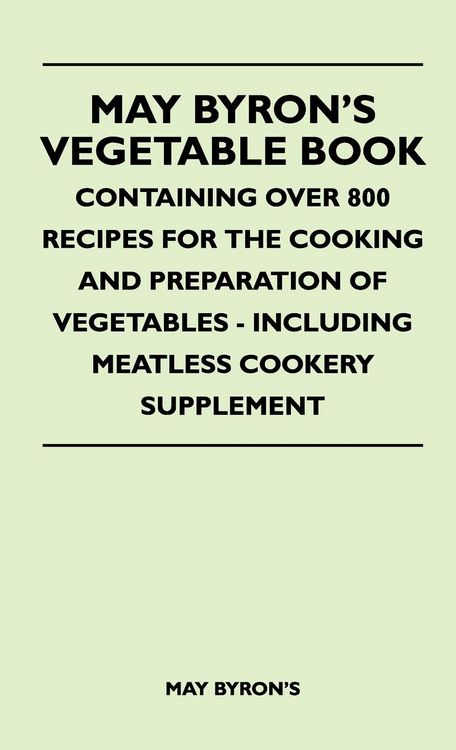 Produktbild: May Byron's Vegetable Book - Containing Over 800 Recipes For The Cooking And Preparation Of Vegetables - Including Meatless Cookery Supplement