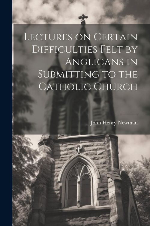 Produktbild: Lectures on Certain Difficulties Felt by Anglicans in Submitting to the Catholic Church