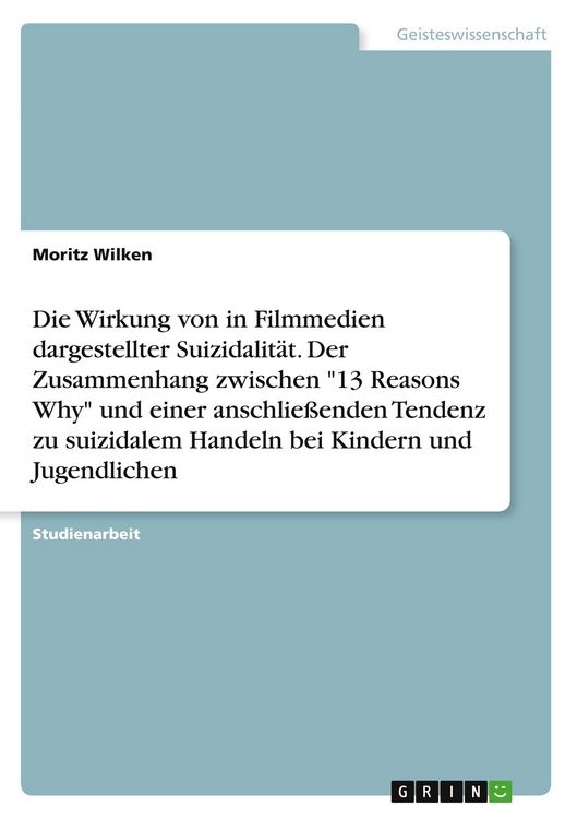 Produktbild: Die Wirkung von in Filmmedien dargestellter Suizidalit&auml;t. Der Zusammenhang zwischen "13 Reasons Why" und einer anschlie&szlig;enden Tendenz zu suizidalem Handeln bei Kindern und Jugendlichen