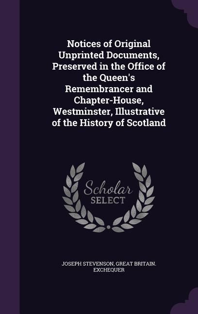 Produktbild: Notices of Original Unprinted Documents, Preserved in the Office of the Queen's Remembrancer and Chapter-House, Westminster, Illustrative of the History of Scotland