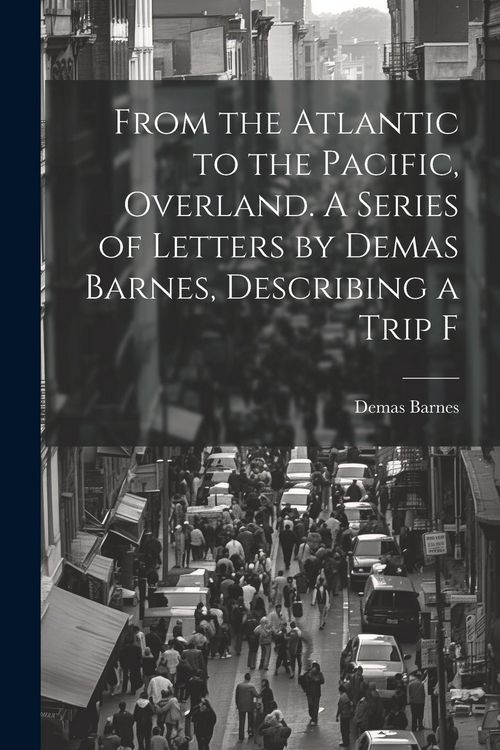 Produktbild: From the Atlantic to the Pacific, Overland. A Series of Letters by Demas Barnes, Describing a Trip F