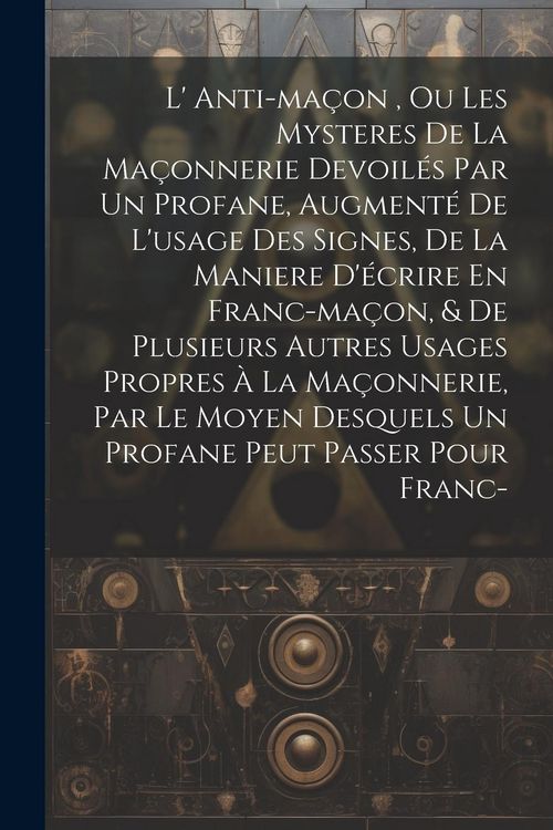 Produktbild: L' Anti-ma&ccedil;on, Ou Les Mysteres De La Ma&ccedil;onnerie Devoil&eacute;s Par Un Profane, Augment&eacute; De L'usage Des Signes, De La Maniere D'&eacute;crire En Franc-ma&ccedil;on, & De P