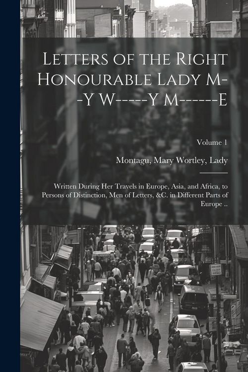 Produktbild: Letters of the Right Honourable Lady M--y W-----y M------e: Written During Her Travels in Europe, Asia, and Africa, to Persons of Distinction, Men of