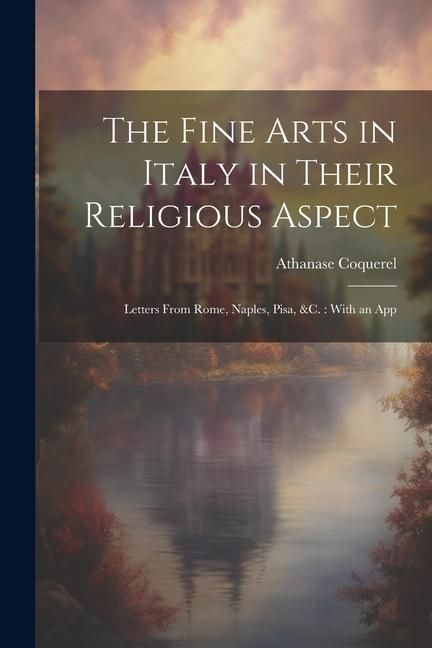 Produktbild: The Fine Arts in Italy in Their Religious Aspect: Letters From Rome, Naples, Pisa, &c.: With an App