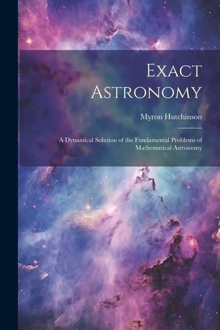 Produktbild: Exact Astronomy: A Dynamical Solution of the Fundamental Problems of Mathematical Astronomy