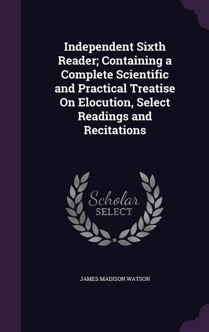 Produktbild: Independent Sixth Reader; Containing a Complete Scientific and Practical Treatise On Elocution, Select Readings and Recitations