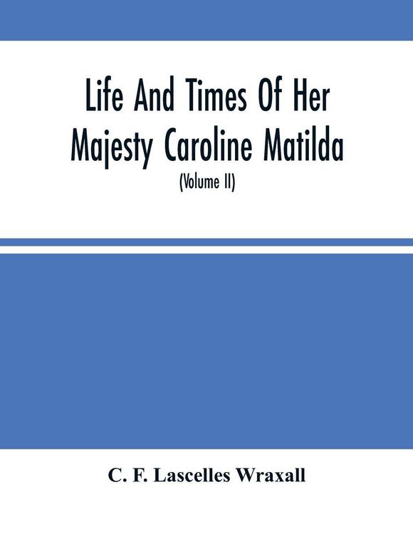 Produktbild: Life And Times Of Her Majesty Caroline Matilda, Queen Of Denmark And Norway, And Sister Of H. M. George Iii Of England, From Family Documents And Private State Archives (Volume Ii)