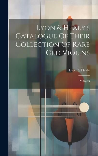 Produktbild: Lyon & Healy's Catalogue Of Their Collection Of Rare Old Violins: Mdcccci