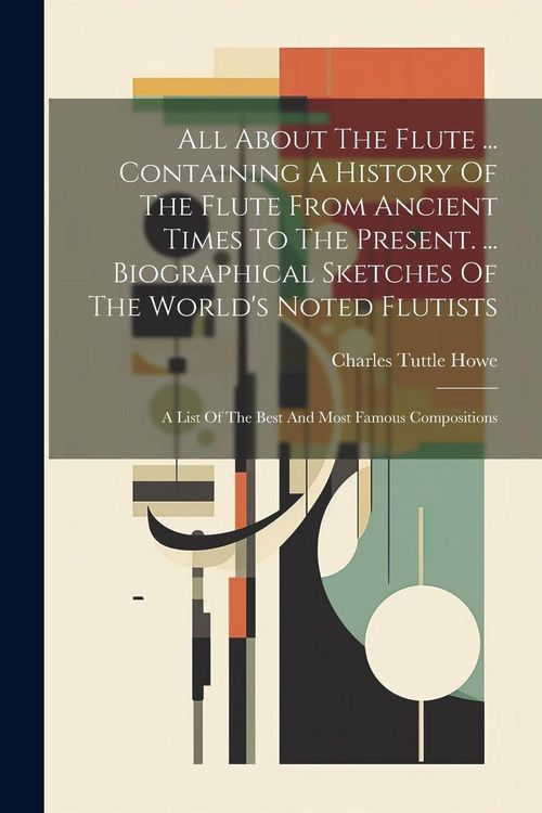 Produktbild: All About The Flute ... Containing A History Of The Flute From Ancient Times To The Present. ... Biographical Sketches Of The World's Noted Flutists: