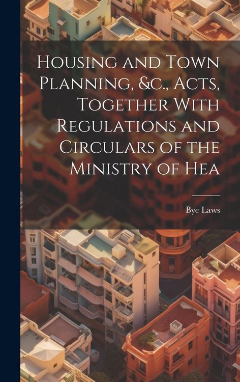 Produktbild: Housing and Town Planning, &c., Acts, Together With Regulations and Circulars of the Ministry of Hea