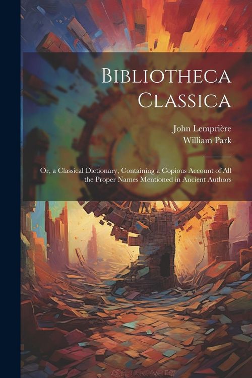 Produktbild: Bibliotheca Classica: Or, a Classical Dictionary, Containing a Copious Account of All the Proper Names Mentioned in Ancient Authors