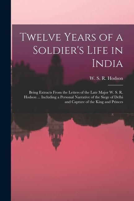 Produktbild: Twelve Years of a Soldier's Life in India: Being Extracts From the Letters of the Late Major W. S. R. Hodson ... Including a Personal Narrative of the