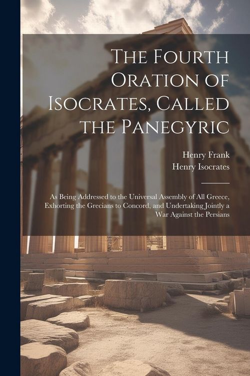 Produktbild: The Fourth Oration of Isocrates, Called the Panegyric: As Being Addressed to the Universal Assembly of All Greece, Exhorting the Grecians to Concord,