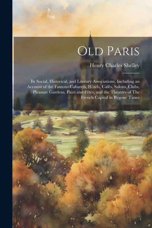 Produktbild: Old Paris; its Social, Historical, and Literary Associations, Including an Account of the Famous Cabarets, H&ocirc;tels, Caf&eacute;s, Salons, Clubs, Pleasure Gard