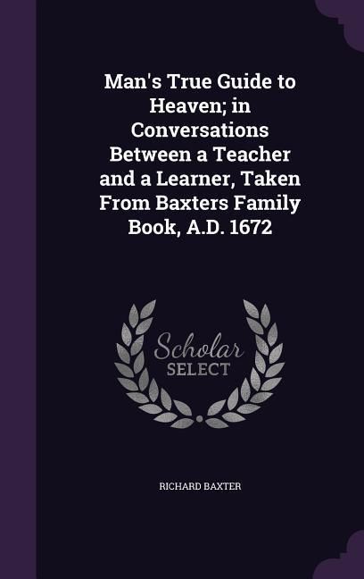 Produktbild: Man's True Guide to Heaven; in Conversations Between a Teacher and a Learner, Taken From Baxters Family Book, A.D. 1672