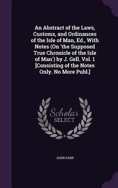 Produktbild: An Abstract of the Laws, Customs, and Ordinances of the Isle of Man, Ed., With Notes (On 'the Supposed True Chronicle of the Isle of Man') by J. Gell. Vol. 1 [Consisting of the Notes Only. No More Publ.]