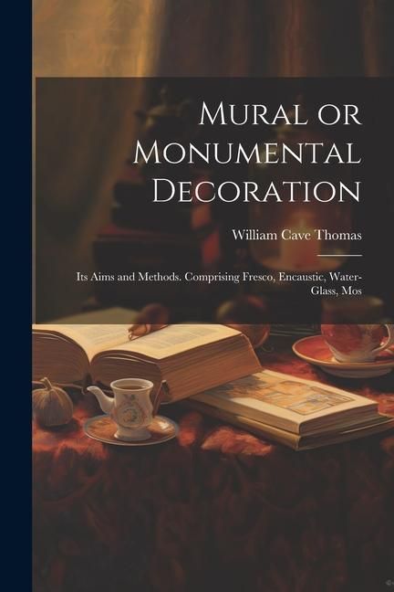 Produktbild: Mural or Monumental Decoration: Its Aims and Methods. Comprising Fresco, Encaustic, Water-glass, Mos