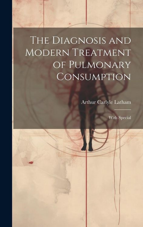 Produktbild: The Diagnosis and Modern Treatment of Pulmonary Consumption: With Special