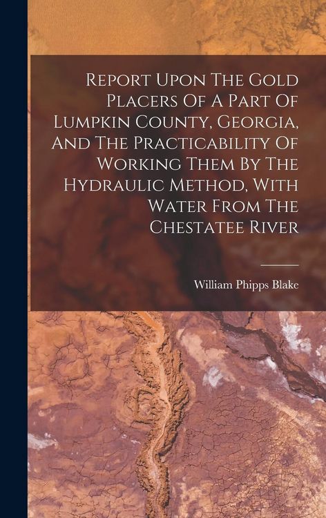 Produktbild: Report Upon The Gold Placers Of A Part Of Lumpkin County, Georgia, And The Practicability Of Working Them By The Hydraulic Method, With Water From The