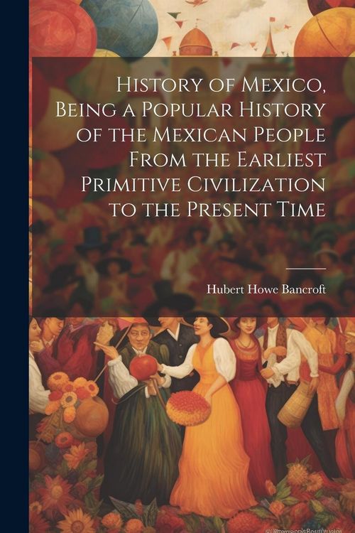 Produktbild: History of Mexico, Being a Popular History of the Mexican People From the Earliest Primitive Civilization to the Present Time