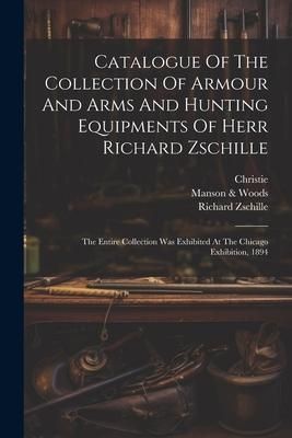 Produktbild: Catalogue Of The Collection Of Armour And Arms And Hunting Equipments Of Herr Richard Zschille: The Entire Collection Was Exhibited At The Chicago Exh