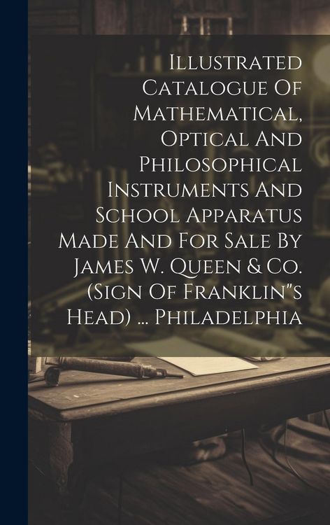Produktbild: Illustrated Catalogue Of Mathematical, Optical And Philosophical Instruments And School Apparatus Made And For Sale By James W. Queen & Co. (sign Of F