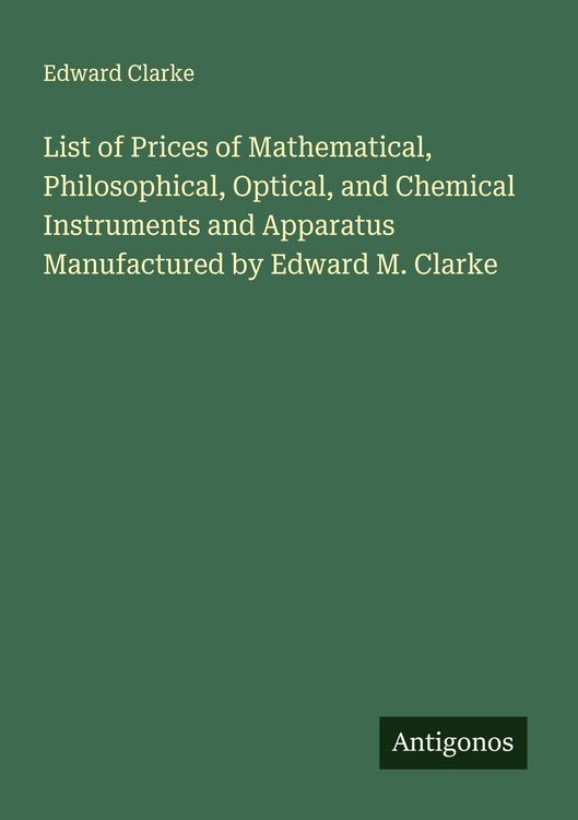 Produktbild: List of Prices of Mathematical, Philosophical, Optical, and Chemical Instruments and Apparatus Manufactured by Edward M. Clarke