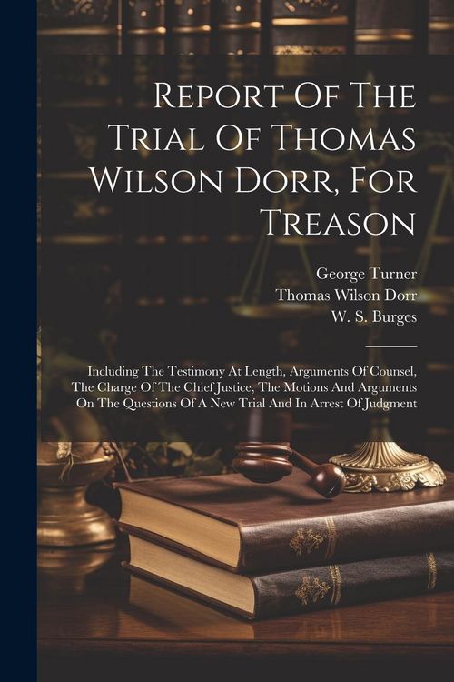 Produktbild: Report Of The Trial Of Thomas Wilson Dorr, For Treason: Including The Testimony At Length, Arguments Of Counsel, The Charge Of The Chief Justice, The