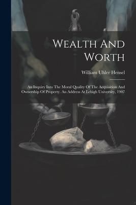 Produktbild: Wealth And Worth: An Inquiry Into The Moral Quality Of The Acquisition And Ownership Of Property. An Address At Lehigh University, 1907