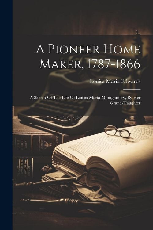 Produktbild: A Pioneer Home Maker, 1787-1866: A Sketch Of The Life Of Louisa Maria Montgomery, By Her Grand-daughter