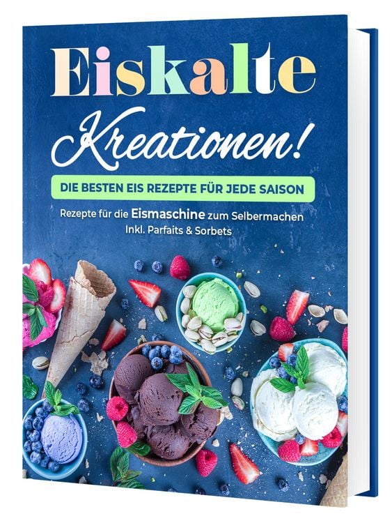 Produktbild: Eiskalte Kreationen: Die besten Eis Rezepte f&uuml;r jede Saison - Rezepte f&uuml;r die Eismaschine zum Selbermachen | Inkl. Parfaits & Sorbets