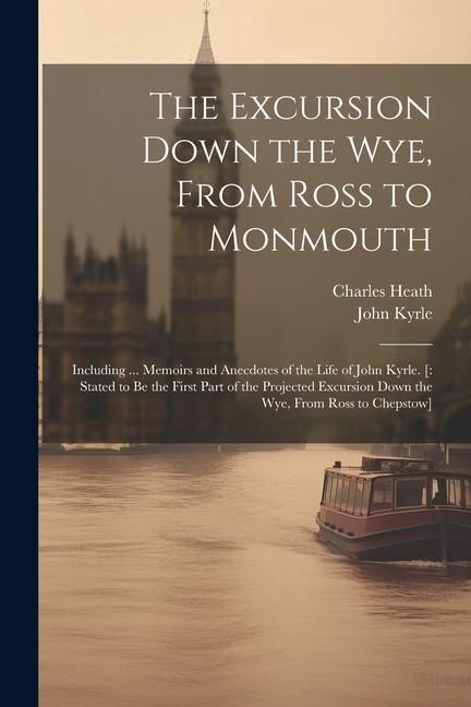 Produktbild: The Excursion Down the Wye, From Ross to Monmouth: Including ... Memoirs and Anecdotes of the Life of John Kyrle. [: Stated to Be the First Part of th