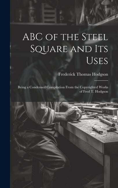 Produktbild: ABC of the Steel Square and its Uses; Being a Condensed Compilation From the Copyrighted Works of Fred T. Hodgson