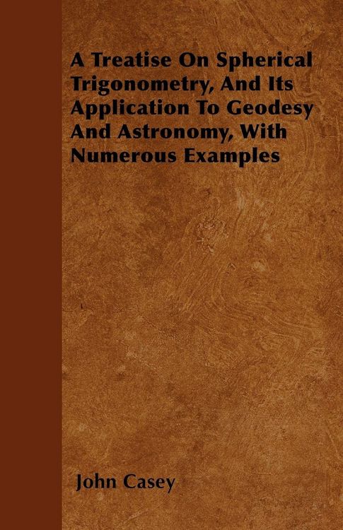 Produktbild: A Treatise on Spherical Trigonometry, and Its Application to Geodesy and Astronomy, with Numerous Examples