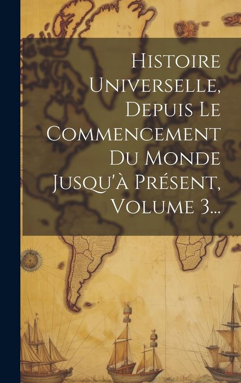 Produktbild: Histoire Universelle, Depuis Le Commencement Du Monde Jusqu'&agrave; Pr&eacute;sent, Volume 3...