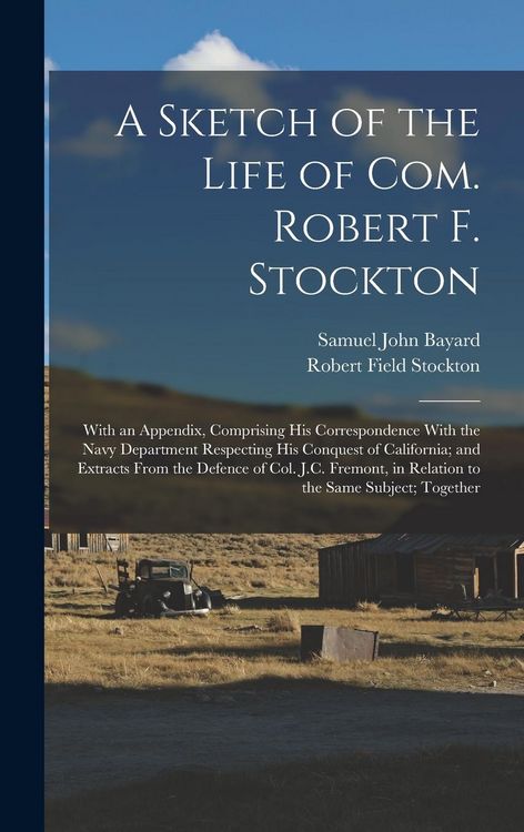 Produktbild: A Sketch of the Life of Com. Robert F. Stockton: With an Appendix, Comprising His Correspondence With the Navy Department Respecting His Conquest of C