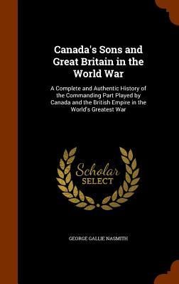 Produktbild: Canada's Sons and Great Britain in the World War: A Complete and Authentic History of the Commanding Part Played by Canada and the British Empire in t