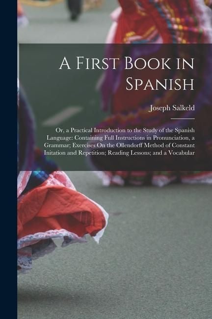 Produktbild: A First Book in Spanish: Or, a Practical Introduction to the Study of the Spanish Language: Containing Full Instructions in Pronunciation, a Gr