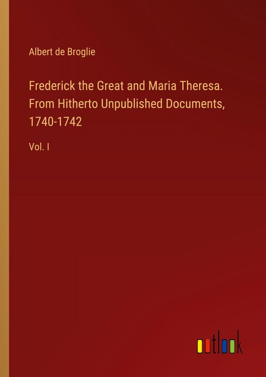 Produktbild: Frederick the Great and Maria Theresa. From Hitherto Unpublished Documents, 1740-1742