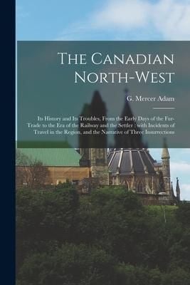 Produktbild: The Canadian North-west: Its History and Its Troubles, From the Early Days of the Fur-trade to the Era of the Railway and the Settler: With Inc