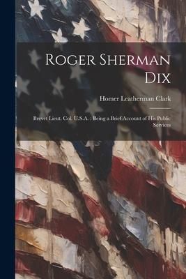 Produktbild: Roger Sherman Dix: Brevet Lieut. Col. U.S.A.: Being a Brief Account of his Public Services