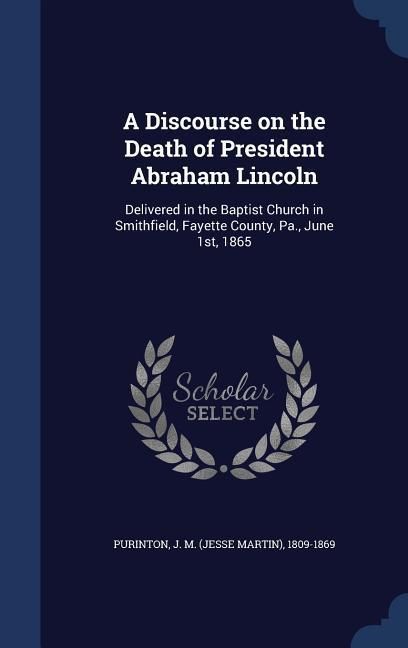 Produktbild: A Discourse on the Death of President Abraham Lincoln: Delivered in the Baptist Church in Smithfield, Fayette County, Pa., June 1st, 1865