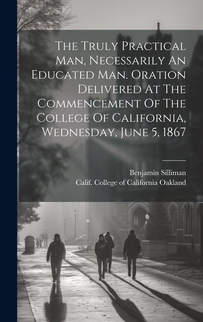 Produktbild: The Truly Practical Man, Necessarily An Educated Man. Oration Delivered At The Commencement Of The College Of California, Wednesday, June 5, 1867