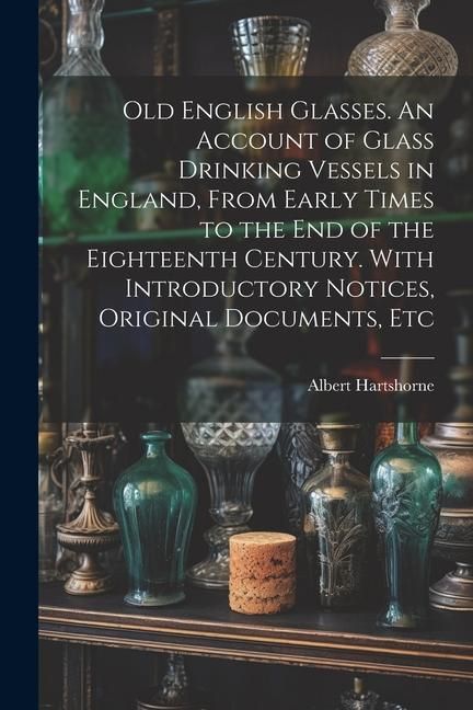 Produktbild: Old English Glasses. An Account of Glass Drinking Vessels in England, From Early Times to the End of the Eighteenth Century. With Introductory Notices
