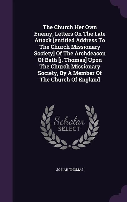 Produktbild: The Church Her Own Enemy, Letters On The Late Attack [entitled Address To The Church Missionary Society] Of The Archdeacon Of Bath [j. Thomas] Upon The Church Missionary Society, By A Member Of The Church Of England