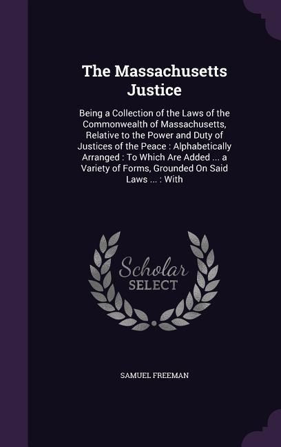 Produktbild: The Massachusetts Justice: Being a Collection of the Laws of the Commonwealth of Massachusetts, Relative to the Power and Duty of Justices of the